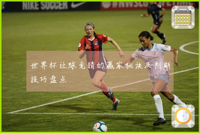 世界杯让球竞猜的赢家秘诀及判断技巧盘点