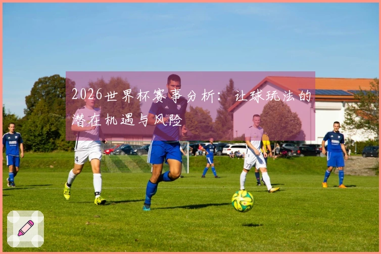 2026世界杯赛事分析：让球玩法的潜在机遇与风险