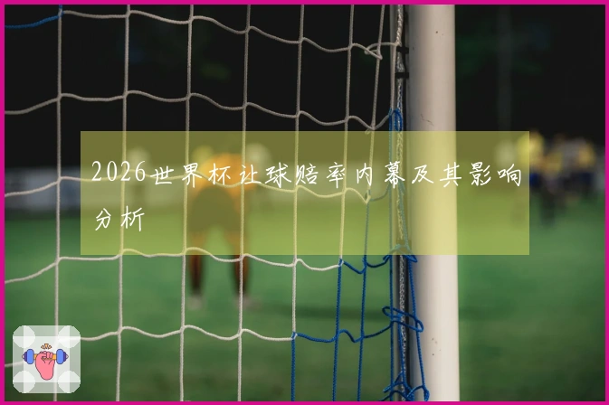 2026世界杯让球赔率内幕及其影响分析