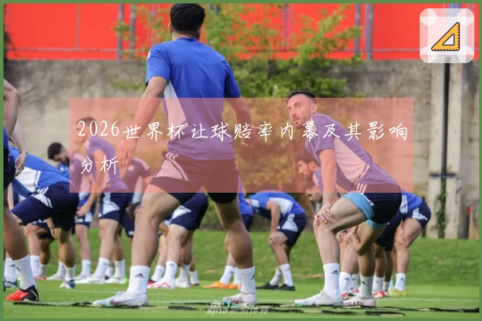 2026世界杯让球赔率内幕及其影响分析